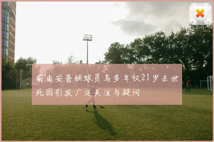 前南安普顿球员乌多年仅21岁去世死因引发广泛关注与疑问