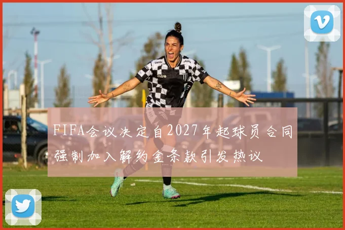 FIFA会议决定自2027年起球员合同强制加入解约金条款引发热议