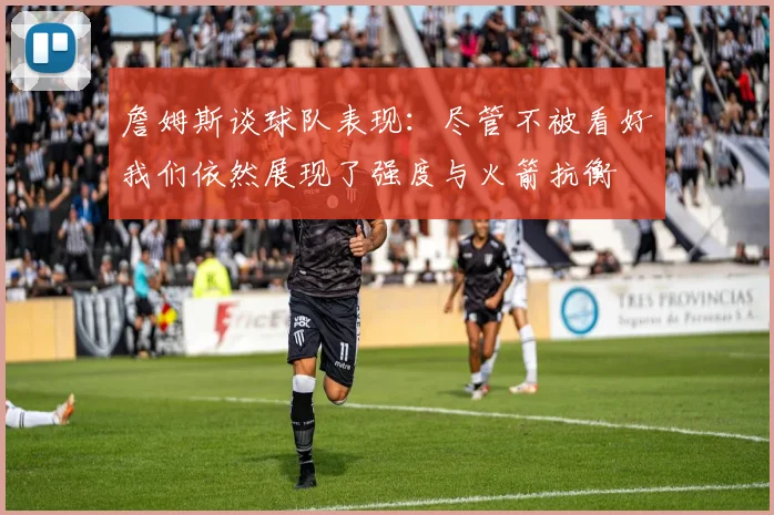 詹姆斯谈球队表现：尽管不被看好我们依然展现了强度与火箭抗衡