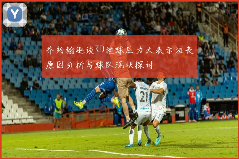 乔约翰逊谈KD控球压力大表示沮丧原因分析与球队现状探讨