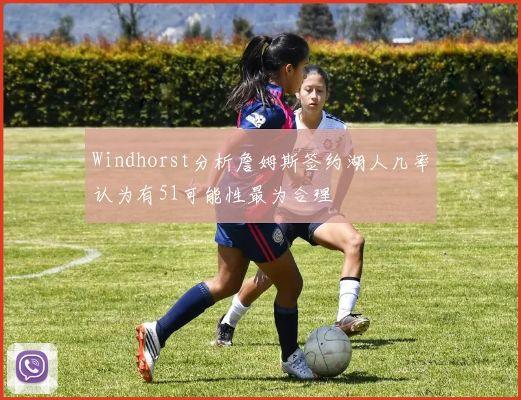 Windhorst分析詹姆斯签约湖人几率认为有51可能性最为合理