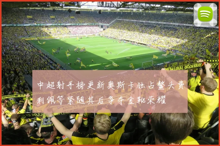 中超射手榜更新奥斯卡独占鳌头费利佩等紧随其后争夺金靴荣耀