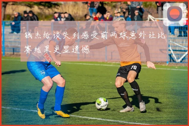 钱杰给谈失利感受前两球意外让比赛结果更显遗憾