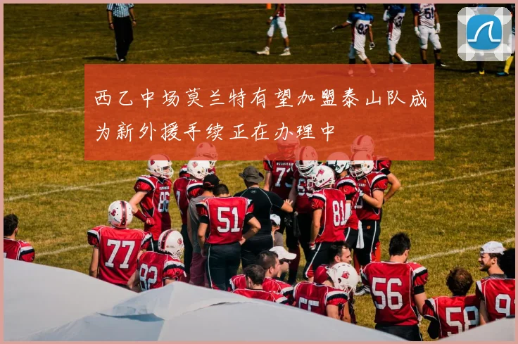 西乙中场莫兰特有望加盟泰山队成为新外援手续正在办理中