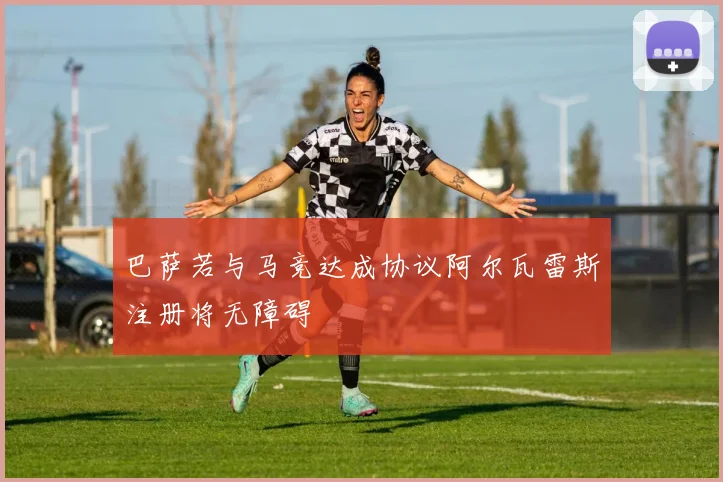 巴萨若与马竞达成协议阿尔瓦雷斯注册将无障碍