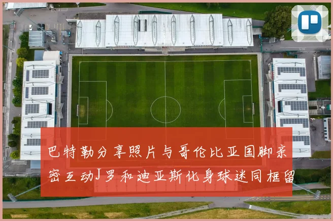 巴特勒分享照片与哥伦比亚国脚亲密互动J罗和迪亚斯化身球迷同框留念