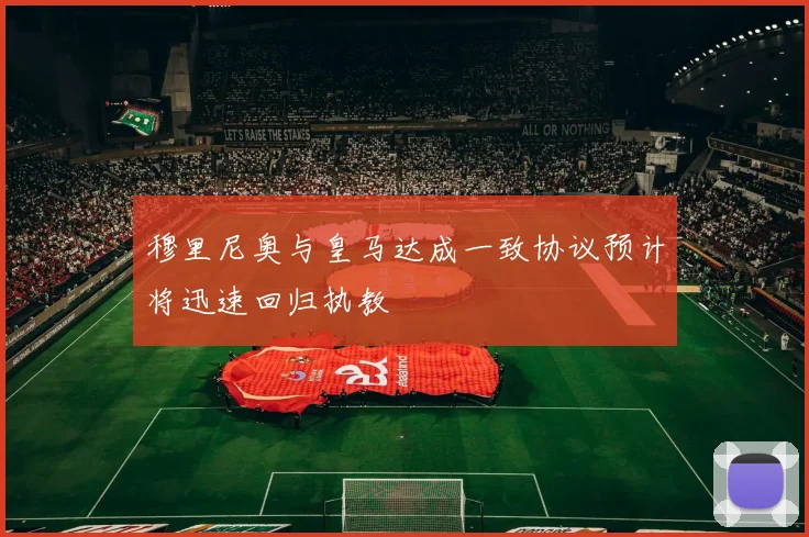 穆里尼奥与皇马达成一致协议预计将迅速回归执教