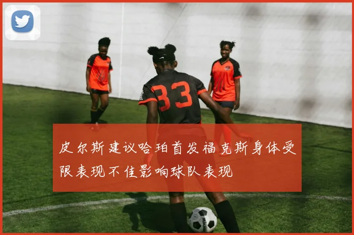 皮尔斯建议哈珀首发福克斯身体受限表现不佳影响球队表现