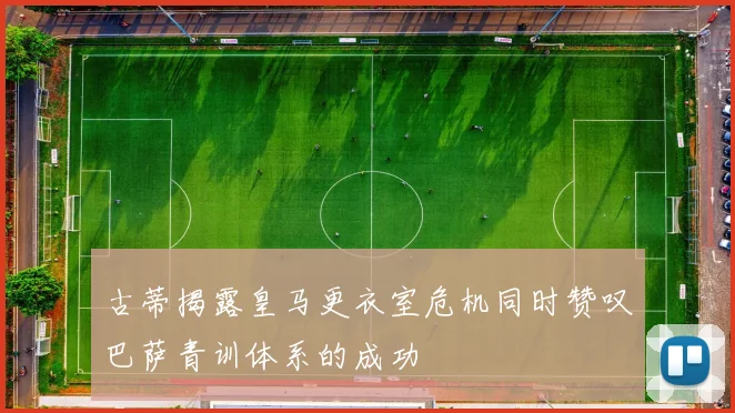 古蒂揭露皇马更衣室危机同时赞叹巴萨青训体系的成功