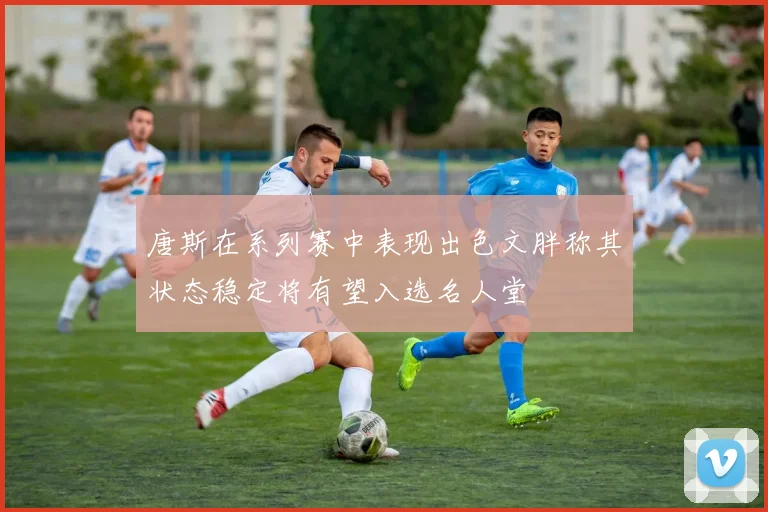 唐斯在系列赛中表现出色文胖称其状态稳定将有望入选名人堂