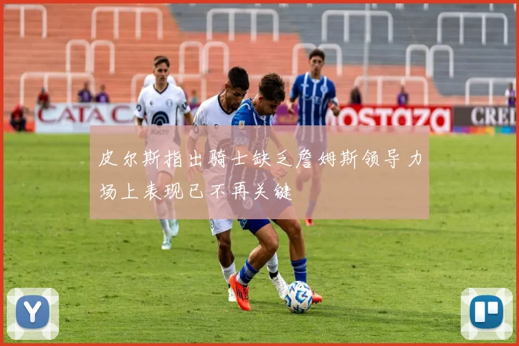 皮尔斯指出骑士缺乏詹姆斯领导力场上表现已不再关键