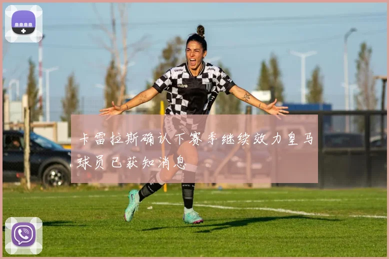 卡雷拉斯确认下赛季继续效力皇马球员已获知消息
