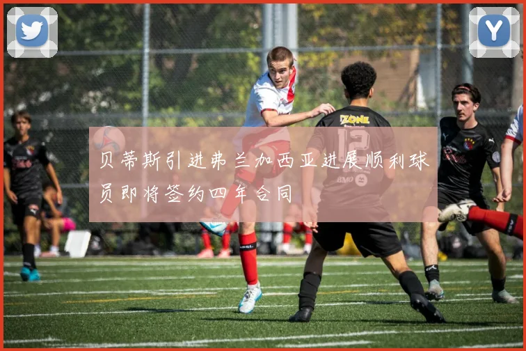 贝蒂斯引进弗兰加西亚进展顺利球员即将签约四年合同